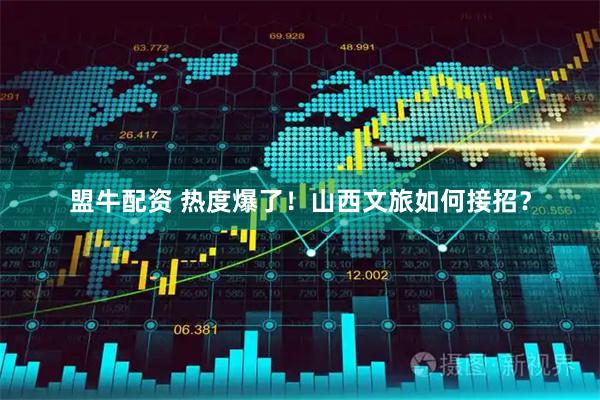 盟牛配资 热度爆了！山西文旅如何接招？