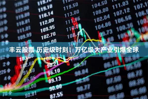 丰云股票 历史级时刻！万亿级大产业引爆全球