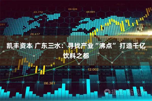 凯丰资本 广东三水：寻找产业“沸点” 打造千亿饮料之都