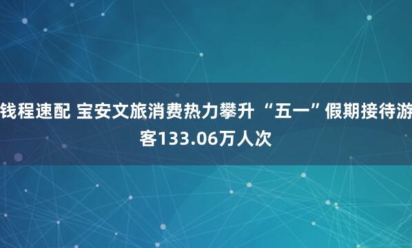 钱程速配 宝安文旅消费热力攀升 “五一”假期接待游客133.06万人次