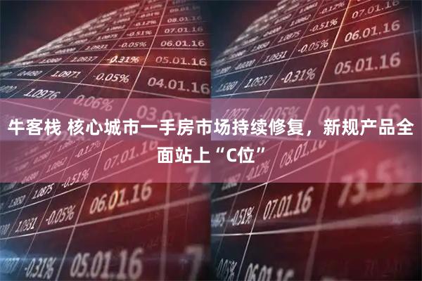 牛客栈 核心城市一手房市场持续修复，新规产品全面站上“C位”