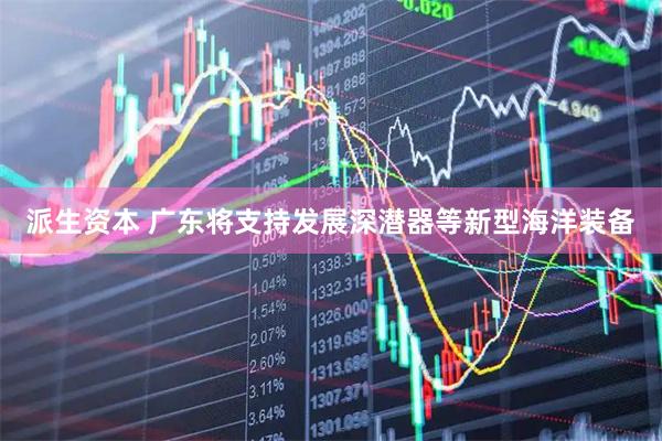 派生资本 广东将支持发展深潜器等新型海洋装备