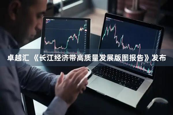 卓越汇 《长江经济带高质量发展版图报告》发布