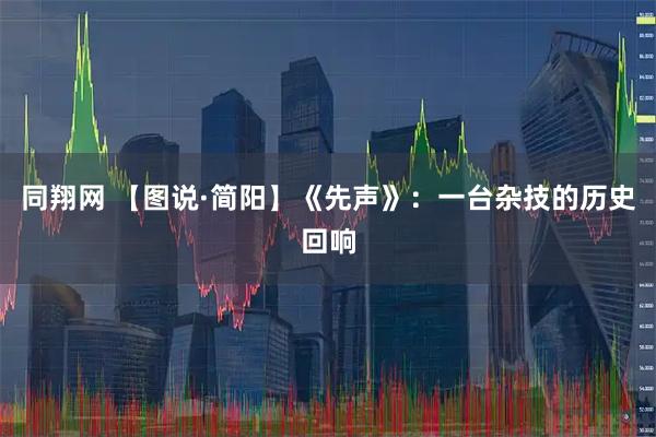 同翔网 【图说·简阳】《先声》:一台杂技的历史回响