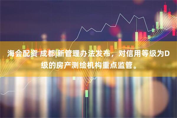 海会配资 成都|新管理办法发布，对信用等级为D级的房产测绘机构重点监管。