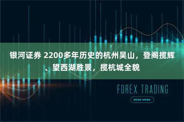 银河证券 2200多年历史的杭州吴山,登阁揽辉、望西湖胜景,揽杭城全貌