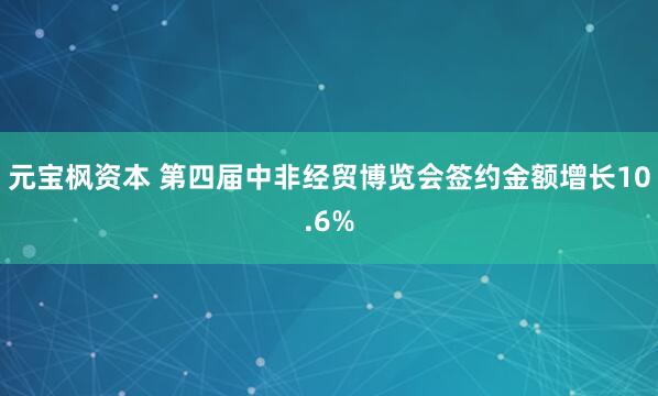 元宝枫资本 第四届中非经贸博览会签约金额增长10.6%