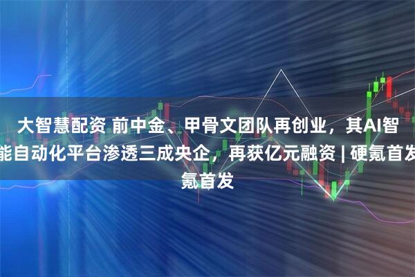 大智慧配资 前中金、甲骨文团队再创业，其AI智能自动化平台渗透三成央企，再获亿元融资 | 硬氪首发
