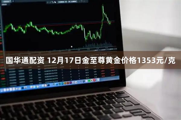 国华通配资 12月17日金至尊黄金价格1353元/克