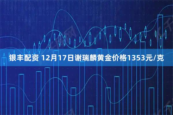 银丰配资 12月17日谢瑞麟黄金价格1353元/克