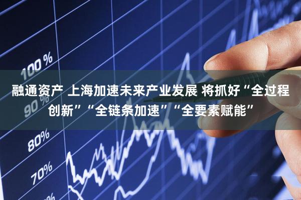 融通资产 上海加速未来产业发展 将抓好“全过程创新”“全链条加速”“全要素赋能”