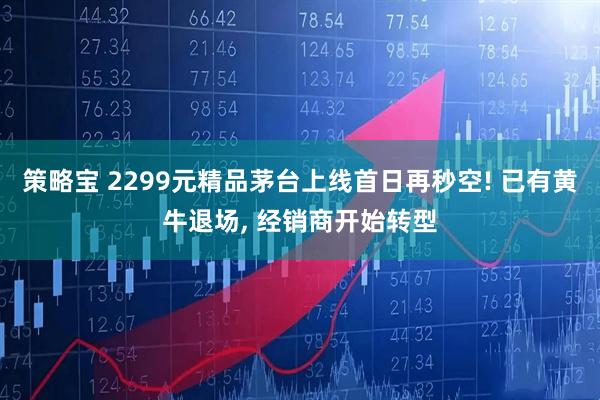 策略宝 2299元精品茅台上线首日再秒空! 已有黄牛退场, 经销商开始转型