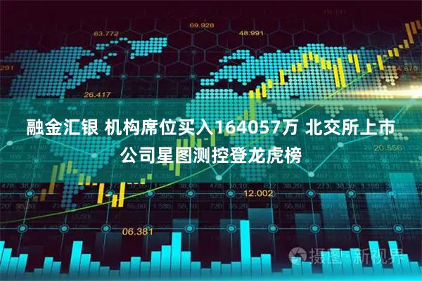 融金汇银 机构席位买入164057万 北交所上市公司星图测控登龙虎榜