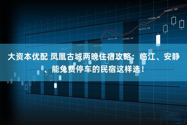 大资本优配 凤凰古城两晚住宿攻略：临江、安静、能免费停车的民宿这样选！