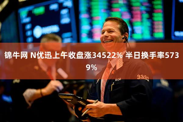 锦牛网 N优迅上午收盘涨34522% 半日换手率5739%