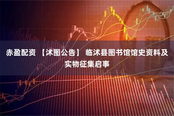 赤盈配资 【沭图公告】 临沭县图书馆馆史资料及实物征集启事