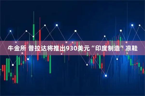 牛金所 普拉达将推出930美元“印度制造”凉鞋