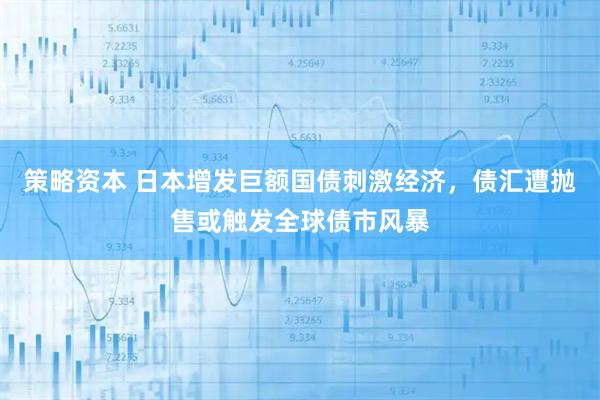 策略资本 日本增发巨额国债刺激经济，债汇遭抛售或触发全球债市风暴