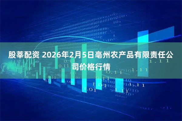 股莘配资 2026年2月5日亳州农产品有限责任公司价格行情