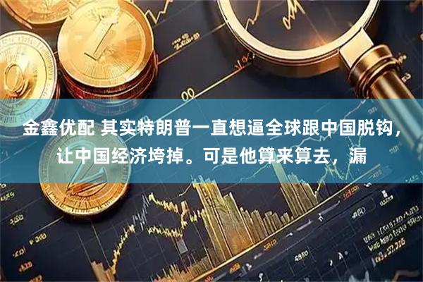 金鑫优配 其实特朗普一直想逼全球跟中国脱钩，让中国经济垮掉。可是他算来算去，漏