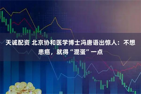 天诚配资 北京协和医学博士冯唐语出惊人：不想患癌，就得“混蛋”一点