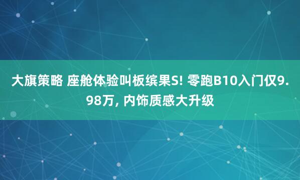 大旗策略 座舱体验叫板缤果S! 零跑B10入门仅9.98万, 内饰质感大升级