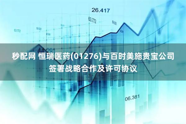 秒配网 恒瑞医药(01276)与百时美施贵宝公司签署战略合作及许可协议