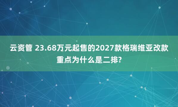 云资管 23.68万元起售的2027款格瑞维亚改款重点为什么是二排?