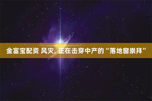 金富宝配资 风灾, 正在击穿中产的“落地窗崇拜”