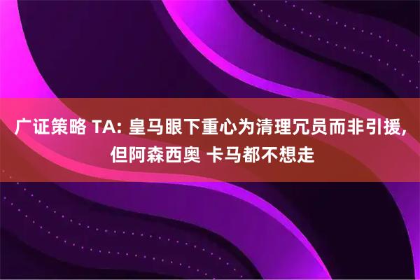 广证策略 TA: 皇马眼下重心为清理冗员而非引援, 但阿森西奥 卡马都不想走