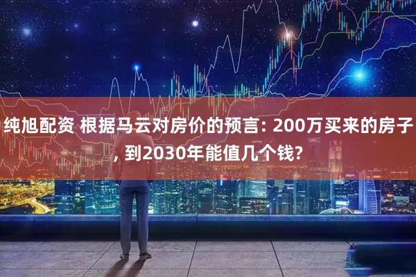 纯旭配资 根据马云对房价的预言: 200万买来的房子, 到2030年能值几个钱?