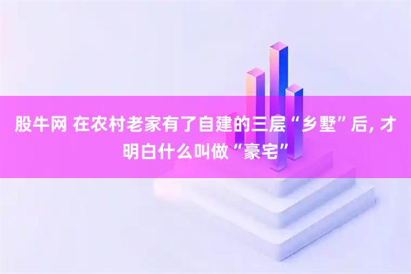 股牛网 在农村老家有了自建的三层“乡墅”后, 才明白什么叫做“豪宅”