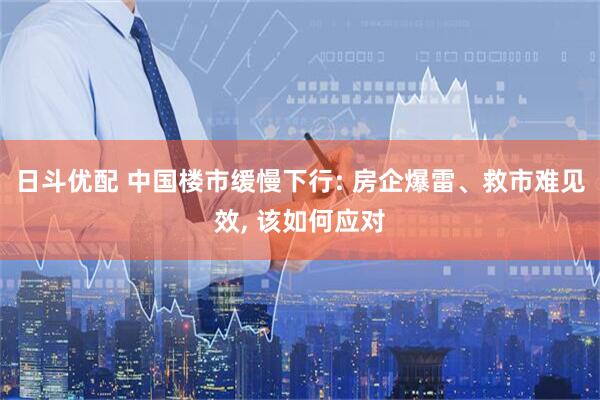 日斗优配 中国楼市缓慢下行: 房企爆雷、救市难见效, 该如何应对