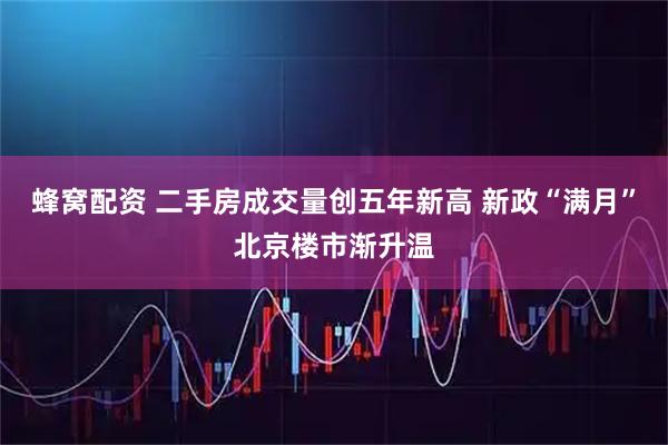 蜂窝配资 二手房成交量创五年新高 新政“满月”北京楼市渐升温
