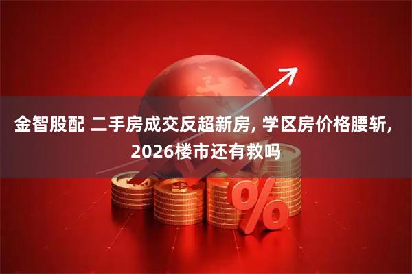 金智股配 二手房成交反超新房, 学区房价格腰斩, 2026楼市还有救吗