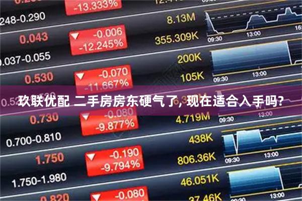 玖联优配 二手房房东硬气了, 现在适合入手吗?