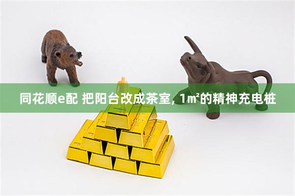 同花顺e配 把阳台改成茶室, 1㎡的精神充电桩